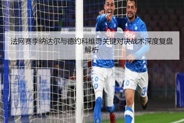 法网赛季纳达尔与德约科维奇关键对决战术深度复盘解析