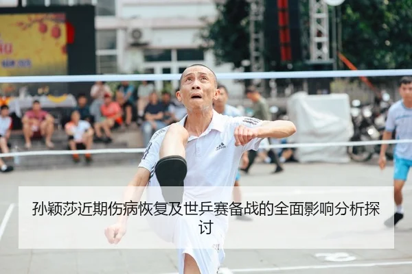 孙颖莎近期伤病恢复及世乒赛备战的全面影响分析探讨
