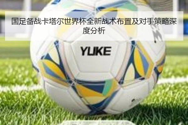 国足备战卡塔尔世界杯全新战术布置及对手策略深度分析